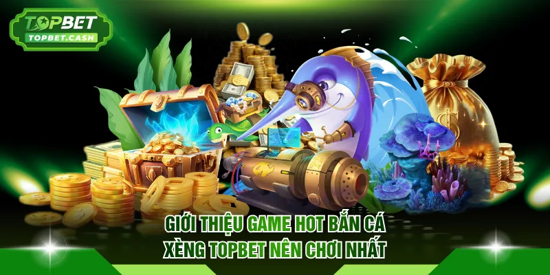 Giới thiệu game hot bắn cá xèng TOPBET nên chơi nhất